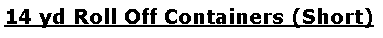 Text Box: 14 yd Roll Off Containers (Short) 